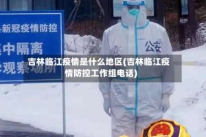 吉林临江疫情是什么地区(吉林临江疫情防控工作组电话)