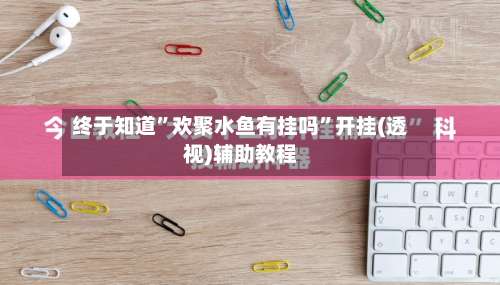 终于知道”欢聚水鱼有挂吗	”开挂(透视)辅助教程-第3张图片